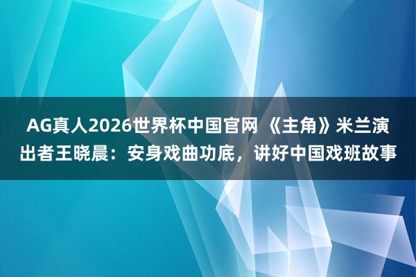 AG真人2026世界杯中国官网 《主角》米兰演出者王晓晨:安身戏曲功底,讲好中国戏班故事