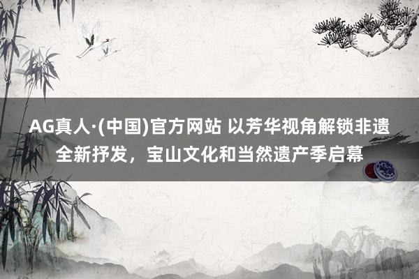 AG真人·(中国)官方网站 以芳华视角解锁非遗全新抒发,宝山文化和当然遗产季启幕
