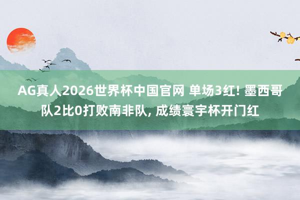 AG真人2026世界杯中国官网 单场3红! 墨西哥队2比0打败南非队, 成绩寰宇杯开门红