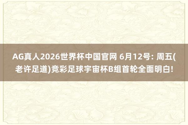 AG真人2026世界杯中国官网 6月12号: 周五(老许足道)竞彩足球宇宙杯B组首轮全面明白!