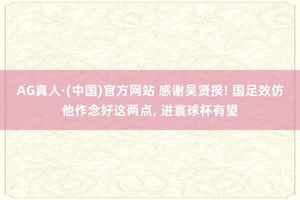 AG真人·(中国)官方网站 感谢吴贤揆! 国足效仿他作念好这两点, 进寰球杯有望