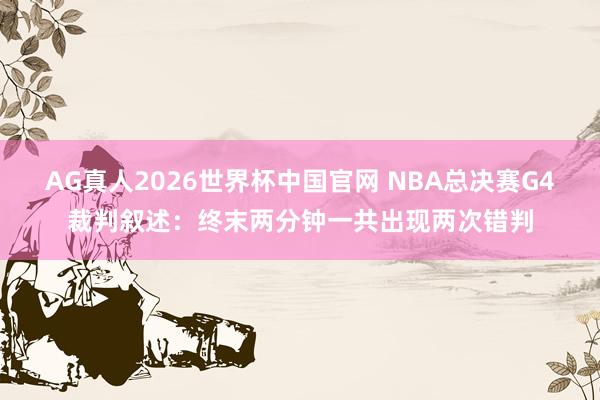 AG真人2026世界杯中国官网 NBA总决赛G4裁判叙述:终末两分钟一共出现两次错判
