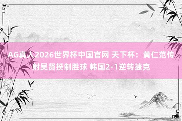 AG真人2026世界杯中国官网 天下杯:黄仁范传射吴贤揆制胜球 韩国2-1逆转捷克