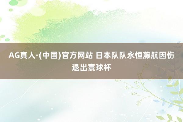 AG真人·(中国)官方网站 日本队队永恒藤航因伤退出寰球杯