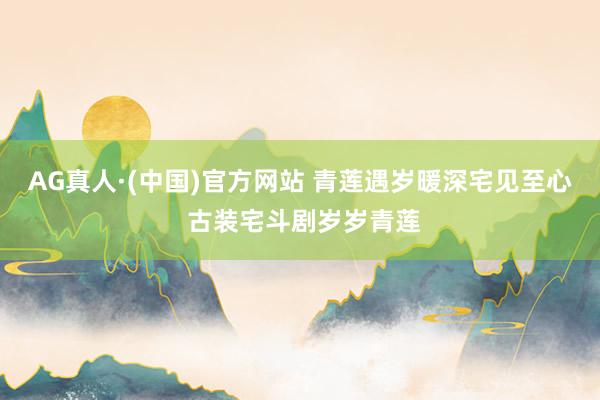AG真人·(中国)官方网站 青莲遇岁暖深宅见至心 古装宅斗剧岁岁青莲