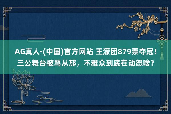 AG真人·(中国)官方网站 王濛团879票夺冠!三公舞台被骂从邡,不雅众到底在动怒啥?