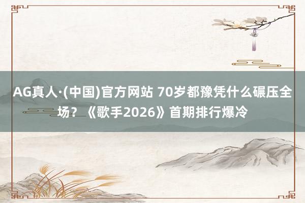 AG真人·(中国)官方网站 70岁都豫凭什么碾压全场?《歌手2026》首期排行爆冷