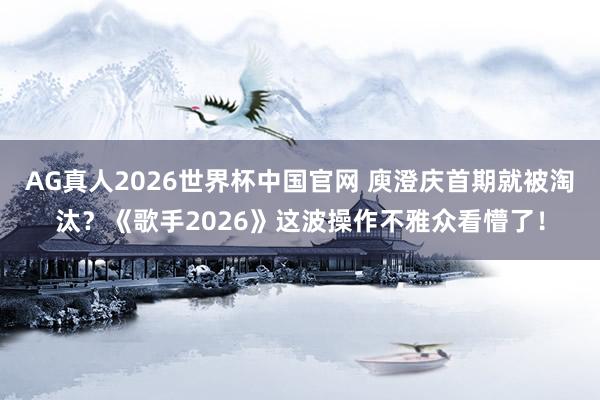 AG真人2026世界杯中国官网 庾澄庆首期就被淘汰?《歌手2026》这波操作不雅众看懵了!