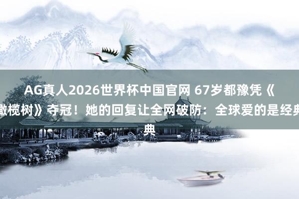 AG真人2026世界杯中国官网 67岁都豫凭《橄榄树》夺冠!她的回复让全网破防:全球爱的是经典