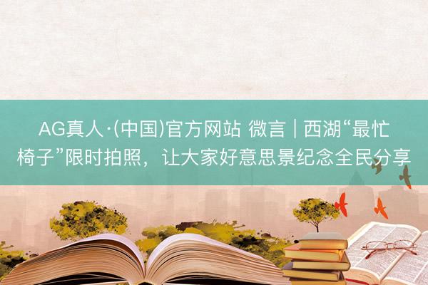 AG真人·(中国)官方网站 微言 | 西湖“最忙椅子”限时拍照,让大家好意思景纪念全民分享