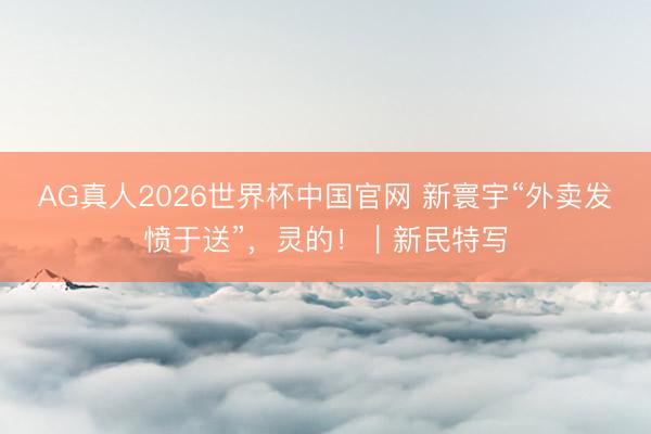 AG真人2026世界杯中国官网 新寰宇“外卖发愤于送”,灵的!|新民特写