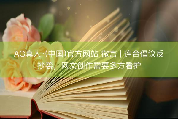 AG真人·(中国)官方网站 微言 | 连合倡议反抄袭,网文创作需要多方看护
