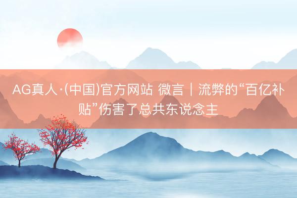 AG真人·(中国)官方网站 微言|流弊的“百亿补贴”伤害了总共东说念主