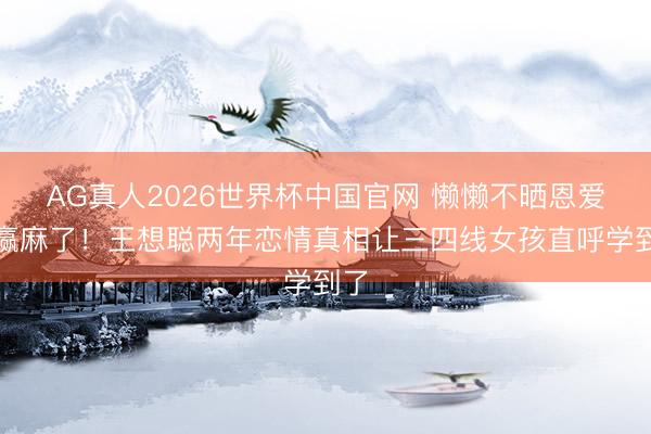 AG真人2026世界杯中国官网 懒懒不晒恩爱却赢麻了!王想聪两年恋情真相让三四线女孩直呼学到了