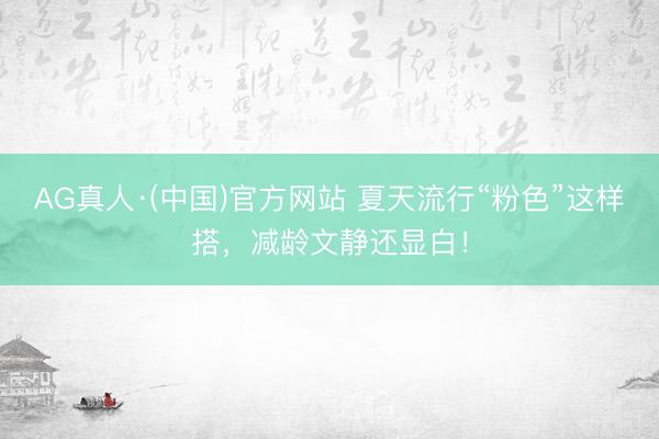 AG真人·(中国)官方网站 夏天流行“粉色”这样搭,减龄文静还显白!