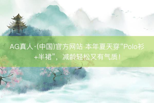 AG真人·(中国)官方网站 本年夏天穿“Polo衫+半裙”,减龄轻松又有气质!