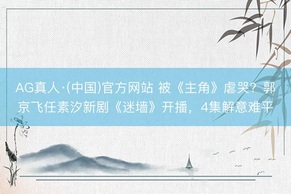 AG真人·(中国)官方网站 被《主角》虐哭?郭京飞任素汐新剧《迷墙》开播,4集解意难平