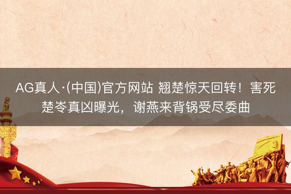AG真人·(中国)官方网站 翘楚惊天回转!害死楚岺真凶曝光,谢燕来背锅受尽委曲