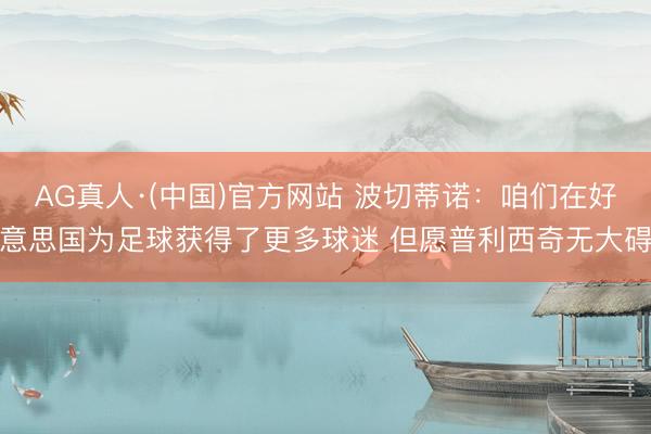 AG真人·(中国)官方网站 波切蒂诺:咱们在好意思国为足球获得了更多球迷 但愿普利西奇无大碍