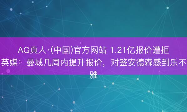 AG真人·(中国)官方网站 1.21亿报价遭拒!英媒:曼城几周内提升报价,对签安德森感到乐不雅