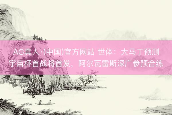 AG真人·(中国)官方网站 世体：大马丁预测宇宙杯首战将首发，阿尔瓦雷斯深广参预合练
