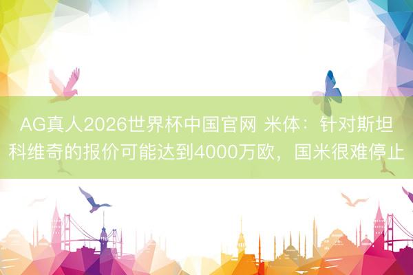 AG真人2026世界杯中国官网 米体:针对斯坦科维奇的报价可能达到4000万欧,国米很难停止