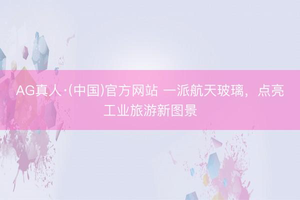 AG真人·(中国)官方网站 一派航天玻璃,点亮工业旅游新图景