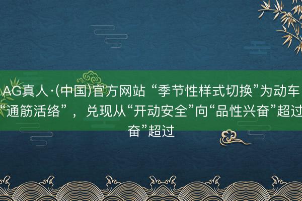AG真人·(中国)官方网站 “季节性样式切换”为动车“通筋活络” ,兑现从“开动安全”向“品性兴奋”超过