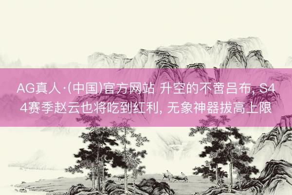 AG真人·(中国)官方网站 升空的不啻吕布， S44赛季赵云也将吃到红利， 无象神器拔高上限