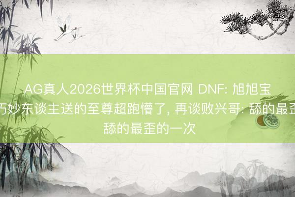 AG真人2026世界杯中国官网 DNF: 旭旭宝宝收到巧妙东谈主送的至尊超跑懵了, 再谈败兴哥: 舔的最歪的一次
