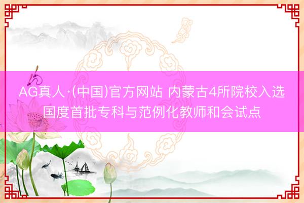 AG真人·(中国)官方网站 内蒙古4所院校入选国度首批专科与范例化教师和会试点