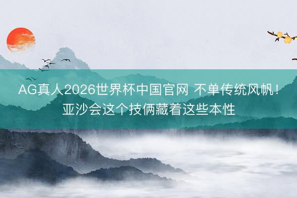 AG真人2026世界杯中国官网 不单传统风帆!亚沙会这个技俩藏着这些本性