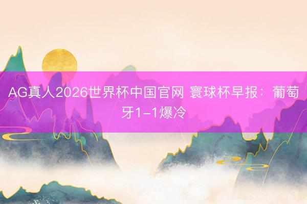 AG真人2026世界杯中国官网 寰球杯早报：葡萄牙1-1爆冷