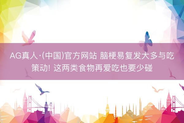 AG真人·(中国)官方网站 脑梗易复发大多与吃策动! 这两类食物再爱吃也要少碰