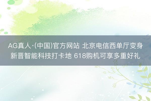 AG真人·(中国)官方网站 北京电信西单厅变身新晋智能科技打卡地 618购机可享多重好礼