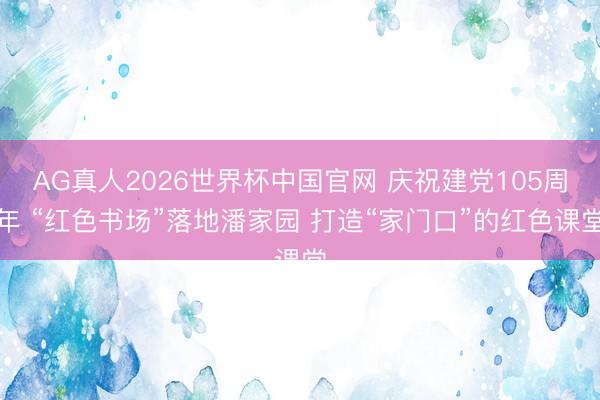 AG真人2026世界杯中国官网 庆祝建党105周年 “红色书场”落地潘家园 打造“家门口”的红色课堂