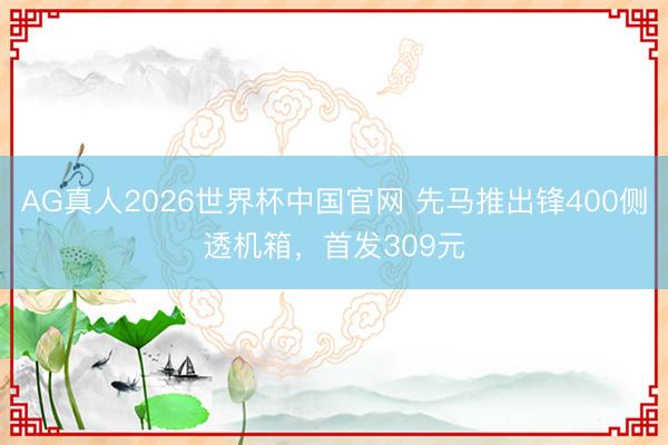 AG真人2026世界杯中国官网 先马推出锋400侧透机箱,首发309元