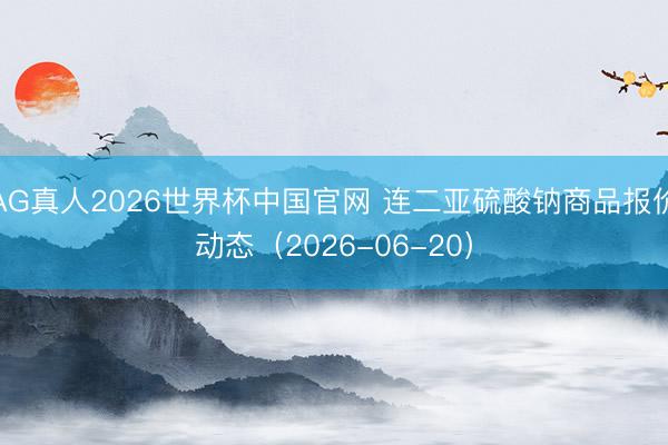 AG真人2026世界杯中国官网 连二亚硫酸钠商品报价动态（2026-06-20）