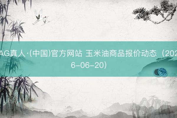 AG真人·(中国)官方网站 玉米油商品报价动态(2026-06-20)