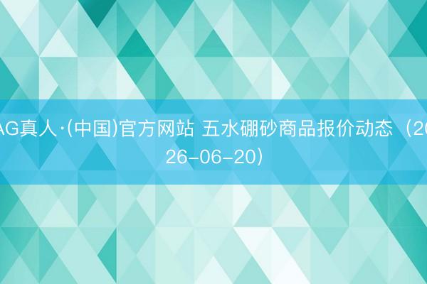 AG真人·(中国)官方网站 五水硼砂商品报价动态（2026-06-20）